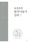 유홍준의 한국미술사 강의 5 - 조선 : 도자